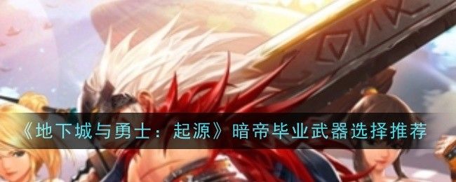 地下城与勇士:起源暗帝毕业武器选择推荐 地下城与勇士:起源暗帝毕业武器选择推荐