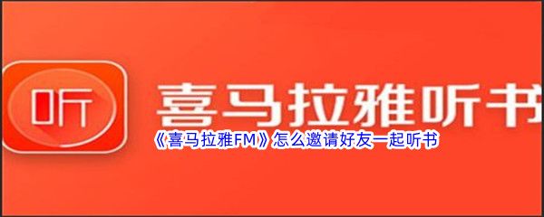 喜马拉雅FM怎么邀请好友一起听书 喜马拉雅FM怎么邀请好友一起听书